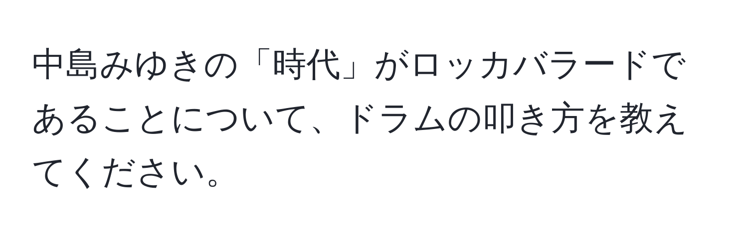 中島みゆきの「時代」がロッカバラードであることについて、ドラムの叩き方を教えてください。