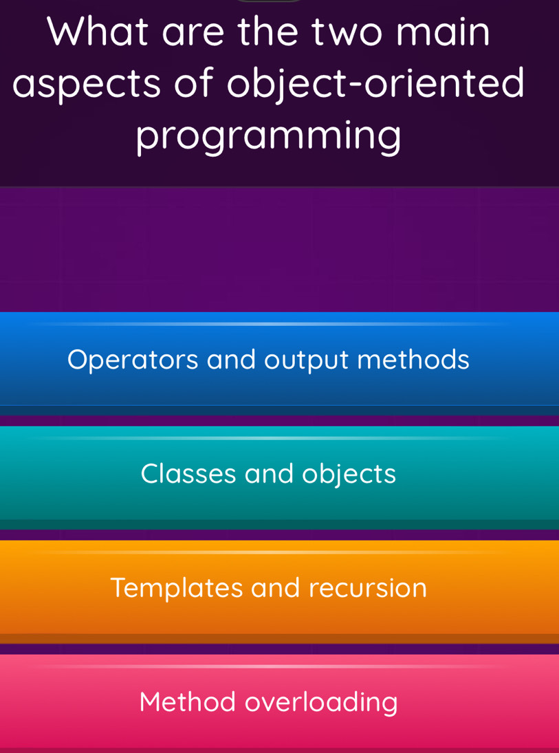 What are the two main
aspects of object-oriented
programming
Operators and output methods
Classes and objects
Templates and recursion
Method overloading