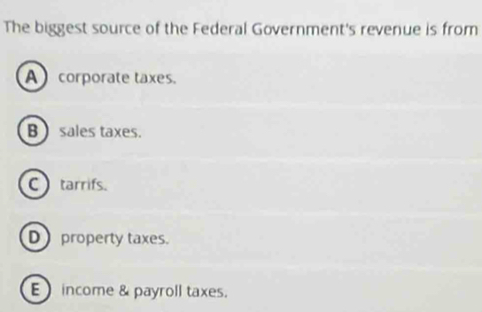 The biggest source of the Federal Government's revenue is from
A corporate taxes.
B ) sales taxes.
C tarrifs.
D property taxes.
E income & payroll taxes.