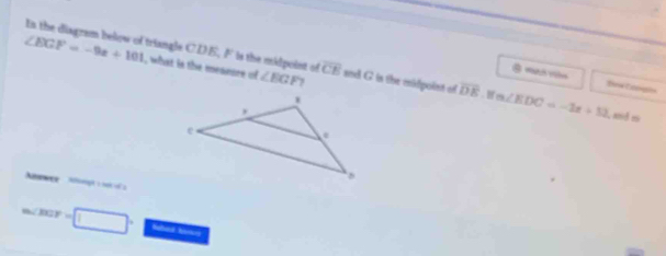 In the diagram below of triangle CDE, F is the midpoint of
∠ EGF=-9x+101 , what is the meanure of ∠ EGF overline CE and G is the midpoist of overline DE m∠ EDC=-1x+52
@ Stra Esengia 
,and i 
a
m∠ BGY=□° that hawn