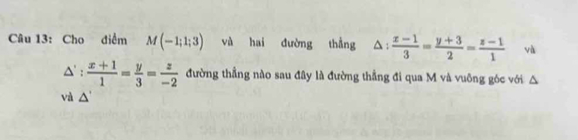 Cho điểm M(-1;1;3) và hai đường thẳng △ : (x-1)/3 = (y+3)/2 = (z-1)/1  và
△ ': (x+1)/1 = y/3 = z/-2  đường thẳng nào sau đây là đường thẳng đi qua M và vuông góc với △
và