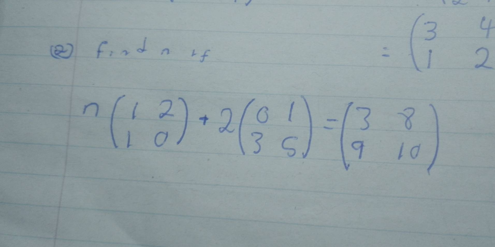 (2 find n rf
=beginpmatrix 3&4 1&2endpmatrix
nbeginpmatrix 1&2 1&0endpmatrix +2beginpmatrix 0&1 3&5endpmatrix =beginpmatrix 3&8 9&10endpmatrix