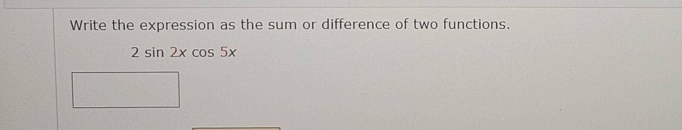 Write the expression as the sum or difference of two functions.
2sin 2xcos 5x