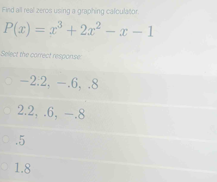 Find all real zeros using a graphing calculator.
P(x)=x^3+2x^2-x-1
Select the correct response:
-2.2. - _  6,.8
2.2, . 6, -.8 . 5
1.8