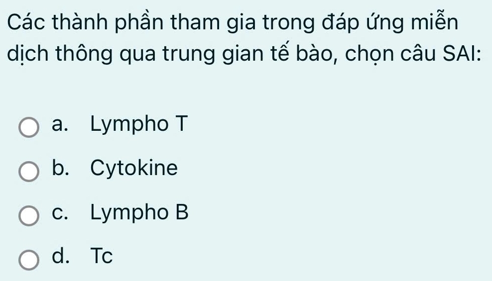 Các thành phần tham gia trong đáp ứng miễn
dịch thông qua trung gian tế bào, chọn câu SAI:
a. Lympho T
b. Cytokine
c. Lympho B
d. Tc