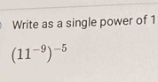 Write as a single power of 1
(11^(-9))^-5