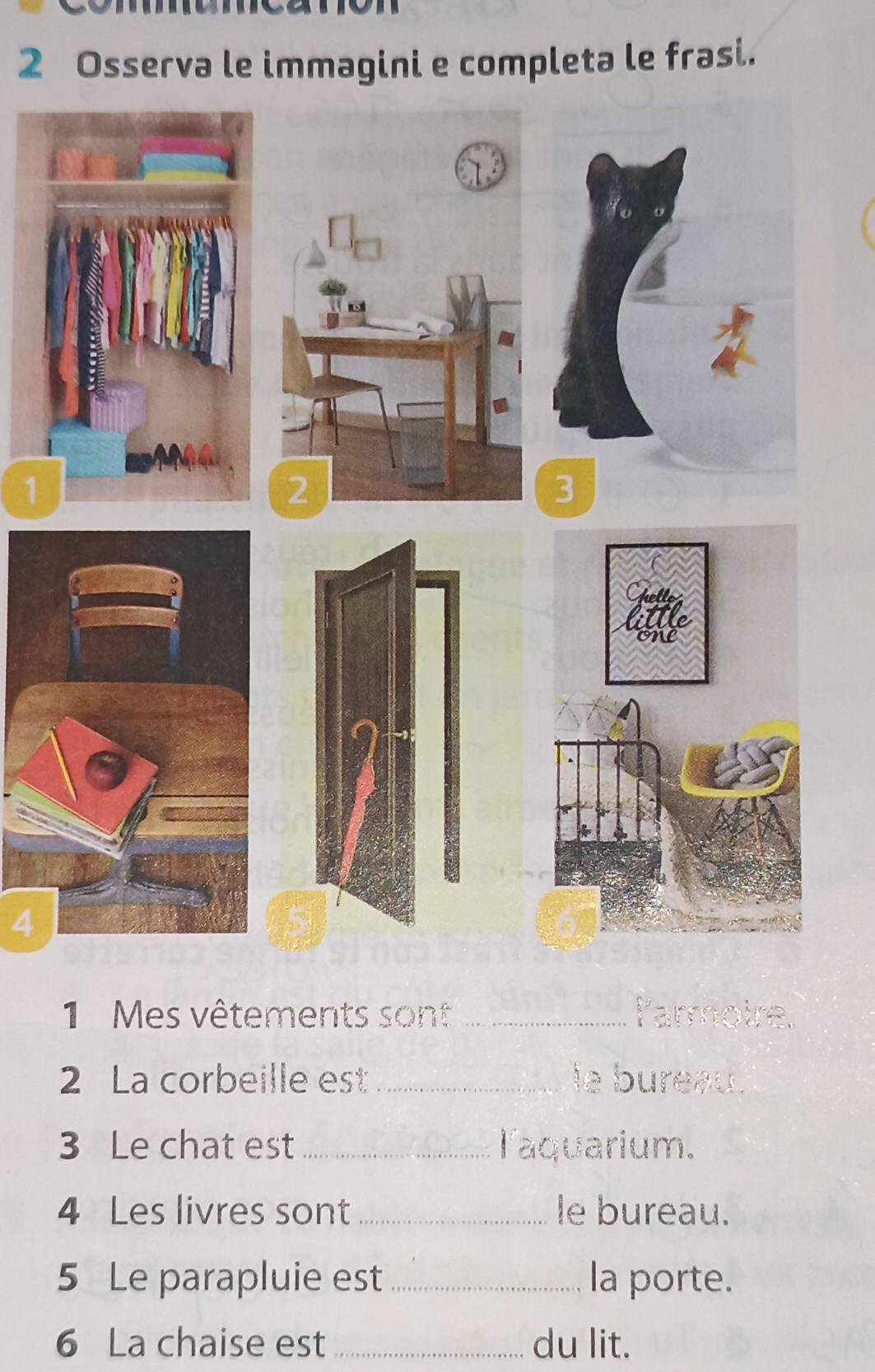 Osserva le immagini e completa le frasi. 
4 
1 Mes vêtements sont _larmol 
2 La corbeille est _le bureau. 
3 Le chat est_ laquarium. 
4 Les livres sont _le bureau. 
5 Le parapluie est_ la porte. 
6 La chaise est _du lit.