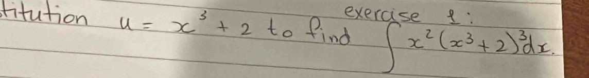 exercise : 
dtitution u=x^3+2 to find ∈t x^2(x^3+2)^3dx.