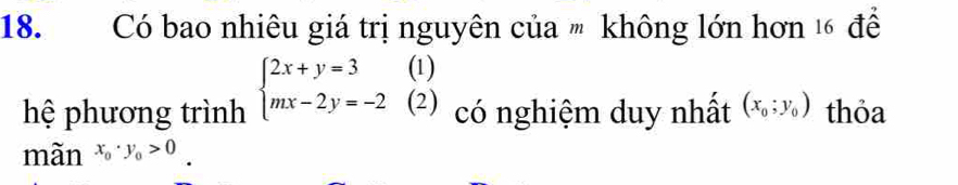 Có bao nhiêu giá trị nguyên của " không lớn hơn 1 để
hệ phương trình beginarrayl 2x+y=3 mx-2y=-2endarray. (1)
(2) có nghiệm duy nhất (x_0;y_0) thỏa
mãn x_0· y_0>0