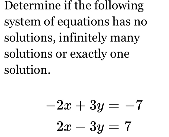 Determine if the following
system of equations has no
solutions, infinitely many
solutions or exactly one
solution.
-2x+3y=-7
2x-3y=7