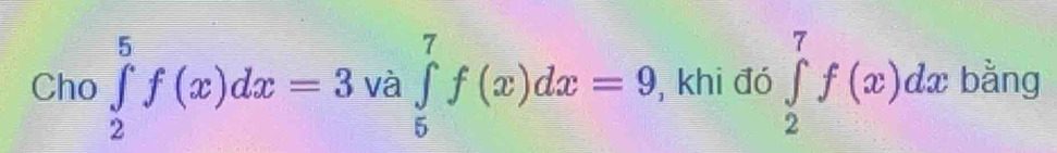 Cho ∈tlimits _2^5f(x)dx=3 và ∈tlimits _5^7f(x)dx=9 , khi đó ∈tlimits _2^7f(x)dx bằng