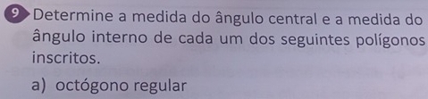 9>Determine a medida do ângulo central e a medida do 
ângulo interno de cada um dos seguintes polígonos 
inscritos. 
a) octógono regular