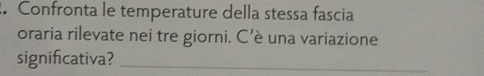 Confronta le temperature della stessa fascia 
oraria rilevate nei tre giorni. C’è una variazione 
significativa?_