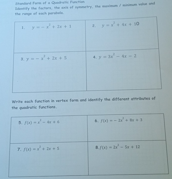 Standard Form of a Quadratic Function
Identify the factors, the axis of symmetry, the maximum / minimum value and
the range of each parabola.
Write each function in vertex form and identify the different attributes of
the quadratic functions.