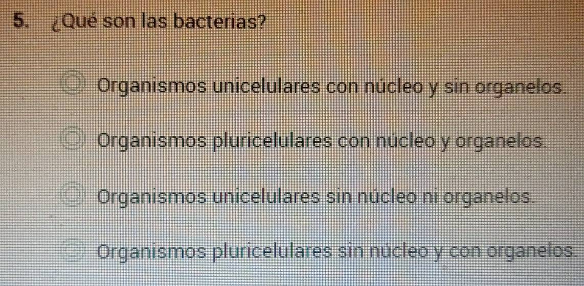 ¿Qué son las bacterias?
Organismos unicelulares con núcleo y sin organelos.
Organismos pluricelulares con núcleo y organelos.
Organismos unicelulares sin núcleo ni organelos.
Organismos pluricelulares sin núcleo y con organelos.