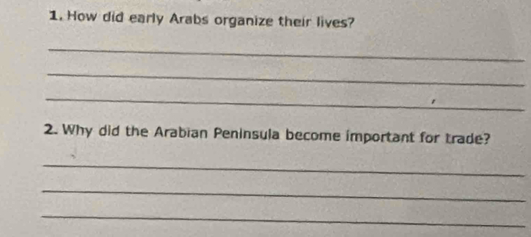 How did early Arabs organize their lives? 
_ 
_ 
_ 
2. Why did the Arabian Peninsula become important for trade? 
_ 
_ 
_