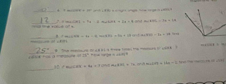 7m∠ CHN=30° and ca ? 
_, 13:m∠ GHI=7x-3. m∠ GHK=2x+8 and m∠ KHL=3x+14
tg the value afx
_8 Ifm∠  m∠ GMK=4x-6, m∠ XHL+5x+10andm∠ RIO=2x+30in
medsure of ∠ KBL
_ 
9 The measure of ∠ KHL/s tree times the mamure ∠ GHX m2GHK -8 m 
GEK has à measure gt 25° how large a ∠ GHI^2
_
10°m∠ GHK=4x+3C°ML=KHI=7x , and m∠ GHI=16x-2 tind the meas ure of 2LHF