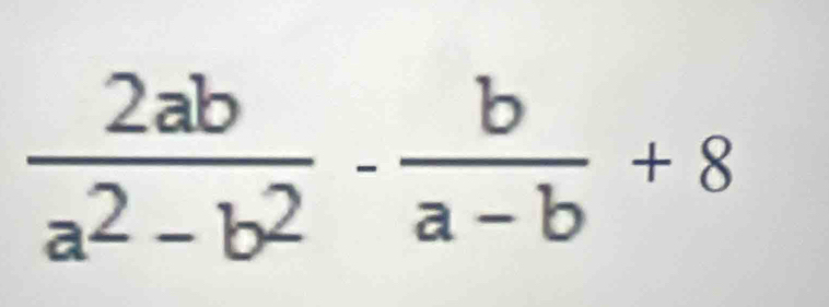  2ab/a^2-b^2 - b/a-b +8