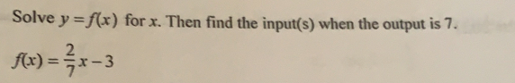 Solve y=f(x) for x. Then find the input(s) when the output is 7.
f(x)= 2/7 x-3