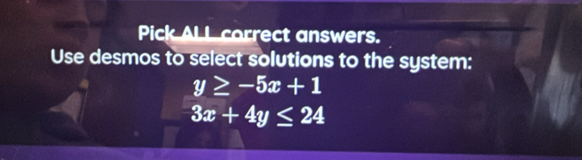 Pick ALL correct answers.
Use desmos to select solutions to the system:
y≥ -5x+1
3x+4y≤ 24