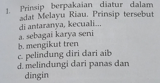 Prinsip berpakaian diatur dalam
adat Melayu Riau. Prinsip tersebut
di antaranya, kecuali...
a. sebagai karya seni
b. mengikut tren
c. pelindung diri dari aib
d. melindungi dari panas dan
dingin