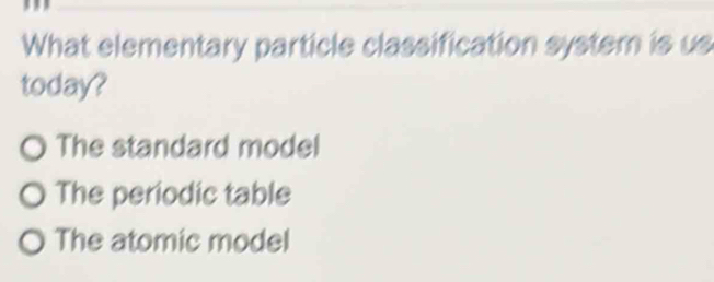 What elementary particle classification system is us
today?
The standard model
The periodic table
The atomic model