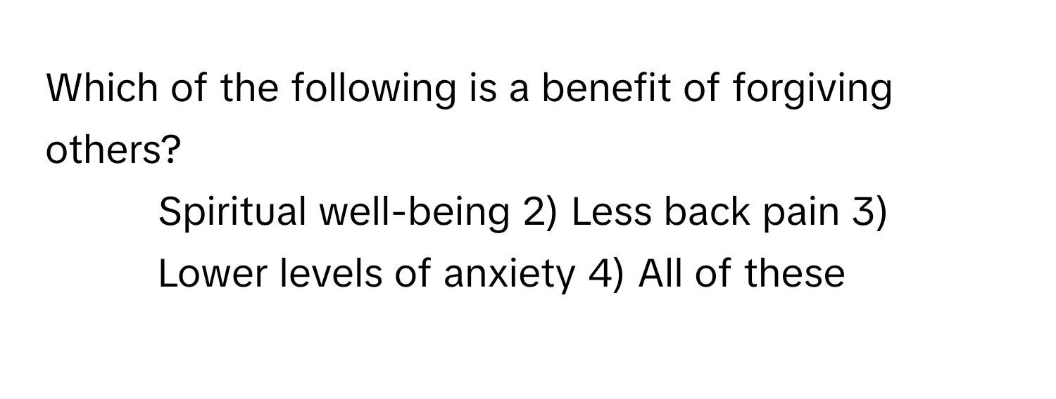 Which of the following is a benefit of forgiving others?
1) Spiritual well-being 2) Less back pain 3) Lower levels of anxiety 4) All of these