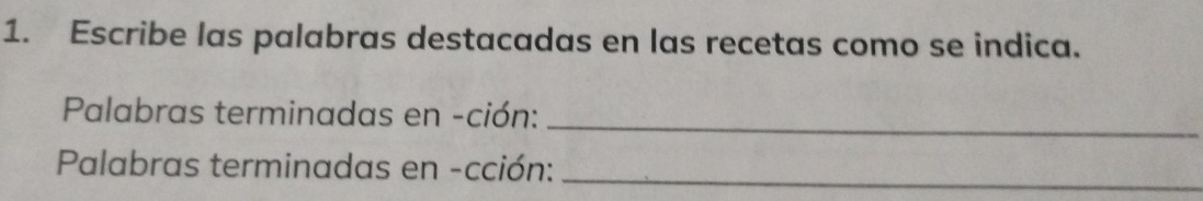 Escribe las palabras destacadas en las recetas como se indica. 
Palabras terminadas en -ción: 
_ 
Palabras terminadas en -cción:_