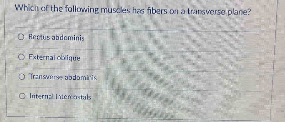 Which of the following muscles has fibers on a transverse plane?
Rectus abdominis
External oblique
Transverse abdominis
Internal intercostals