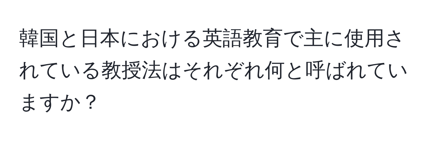 韓国と日本における英語教育で主に使用されている教授法はそれぞれ何と呼ばれていますか？