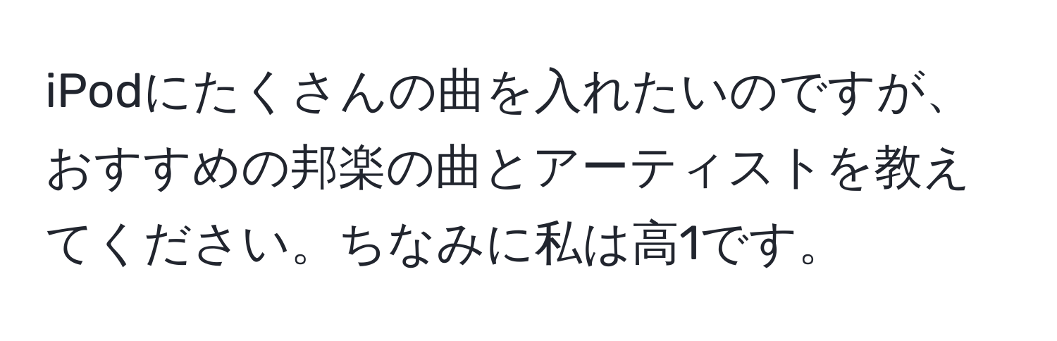 iPodにたくさんの曲を入れたいのですが、おすすめの邦楽の曲とアーティストを教えてください。ちなみに私は高1です。