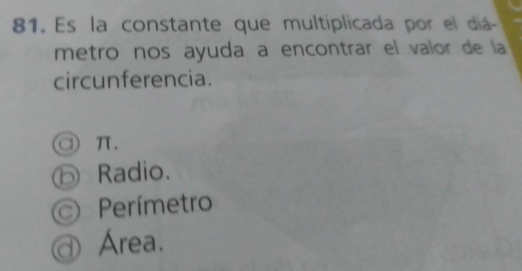 Es la constante que multiplicada por el diá-
metro nos ayuda a encontrar el valor de la
circunferencia.
a π.
⑤ Radio.
Perímetro
@ Área,