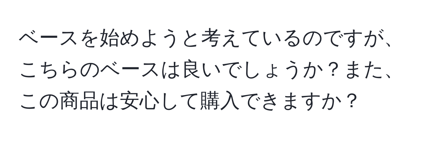 ベースを始めようと考えているのですが、こちらのベースは良いでしょうか？また、この商品は安心して購入できますか？