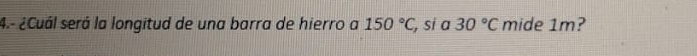 4.- ¿Cuál será la longitud de una barra de hierro a 150°C, , si a 30°C mide 1m?