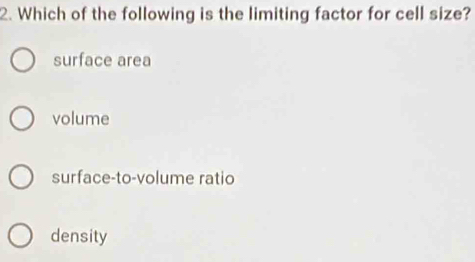 Which of the following is the limiting factor for cell size?
surface area
volume
surface-to-volume ratio
density