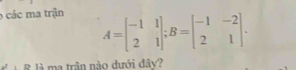 các ma trận
A=beginbmatrix -1&1 2&1endbmatrix; B=beginbmatrix -1&-2 2&1endbmatrix. 
R à ma trận nào dưới đây?