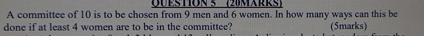 (20MARRS) 
A committee of 10 is to be chosen from 9 men and 6 women. In how many ways can this be 
done if at least 4 women are to be in the committee? (5marks)