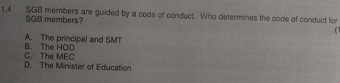 1. 4 SGB members are guided by a code of conduct. Who determines the code of conduct for
SGB members?
A. The principal and SMT
B. The HOD
C. The MEC
D. The Minister of Education