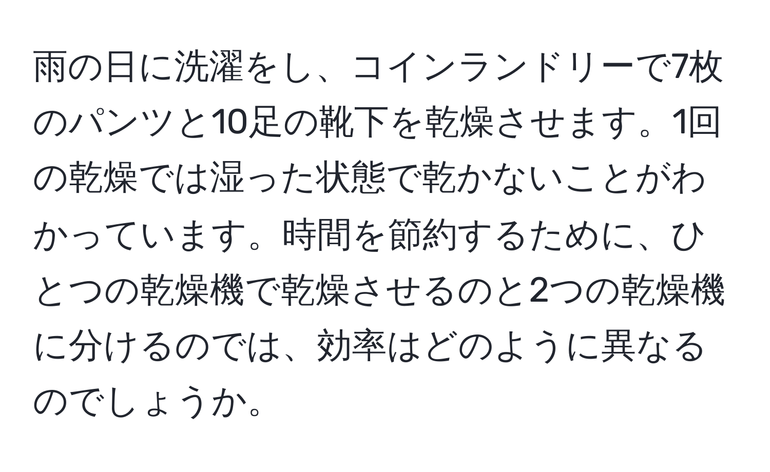 雨の日に洗濯をし、コインランドリーで7枚のパンツと10足の靴下を乾燥させます。1回の乾燥では湿った状態で乾かないことがわかっています。時間を節約するために、ひとつの乾燥機で乾燥させるのと2つの乾燥機に分けるのでは、効率はどのように異なるのでしょうか。