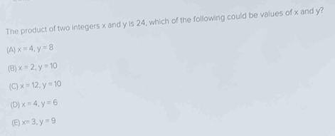 The product of two integers x and y is 24, which of the following could be values of x and y?
(A) x=4, y=8
(B) x=2, y=10
(C) x=12, y=10
(D) x=4, y=6
(E) x=3, y=9