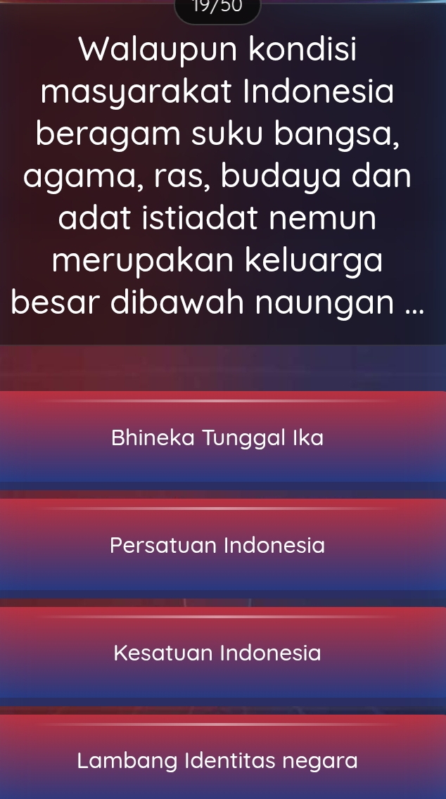 19/50
Walaupun kondisi
masyarakat Indonesia
beragam suku bangsa,
agama, ras, budaya dan
adat istiadat nemun
merupakan keluarga
besar dibawah naungan ...
Bhineka Tunggal Ika
Persatuan Indonesia
Kesatuan Indonesia
Lambang Identitas negara