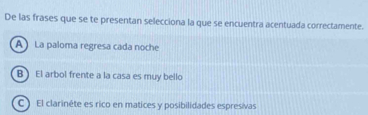 De las frases que se te presentan selecciona la que se encuentra acentuada correctamente.
A La paloma regresa cada noche
B  El arbol frente a la casa es muy bello
C) El clarinéte es rico en matices y posibilidades espresivas