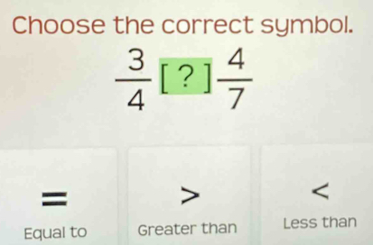 Choose the correct symbol.
 3/4 [?] 4/7 
=
Equal to Greater than Less than