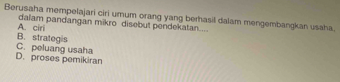 Berusaha mempelajari ciri umum orang yang berhasil dalam mengembangkan usaha.
dalam pandangan mikro disebut pendekatan....
A. ciri
B. strategis
C. peluang usaha
D. proses pemikiran