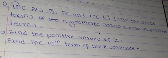 THe No 3. x. and (x-6) form the fecot 
termo ofhe a geometic sequence with all poorlive 
termo. 
a Find the pooitive values of x. 
Find the 10^(th) term of the sequence.