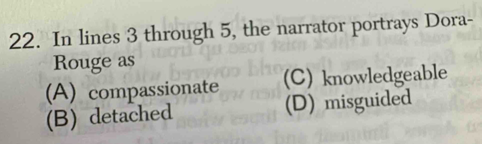 In lines 3 through 5, the narrator portrays Dora-
Rouge as
(C) knowledgeable
(A) compassionate
(B) detached (D) misguided