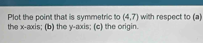 Plot the point that is symmetric to (4,7) with respect to (a) 
the x-axis; (b) the y-axis; (c) the origin.