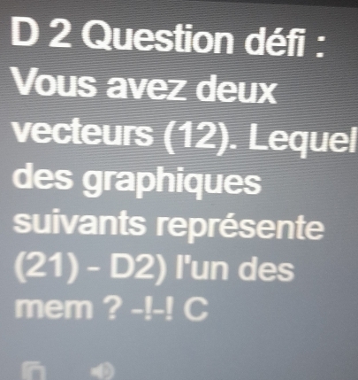 Question défi : 
Vous avez deux 
vecteurs (12). Lequel 
des graphiques 
suivants représente
(21)-D2) I'un des 
mem ? -!-! C