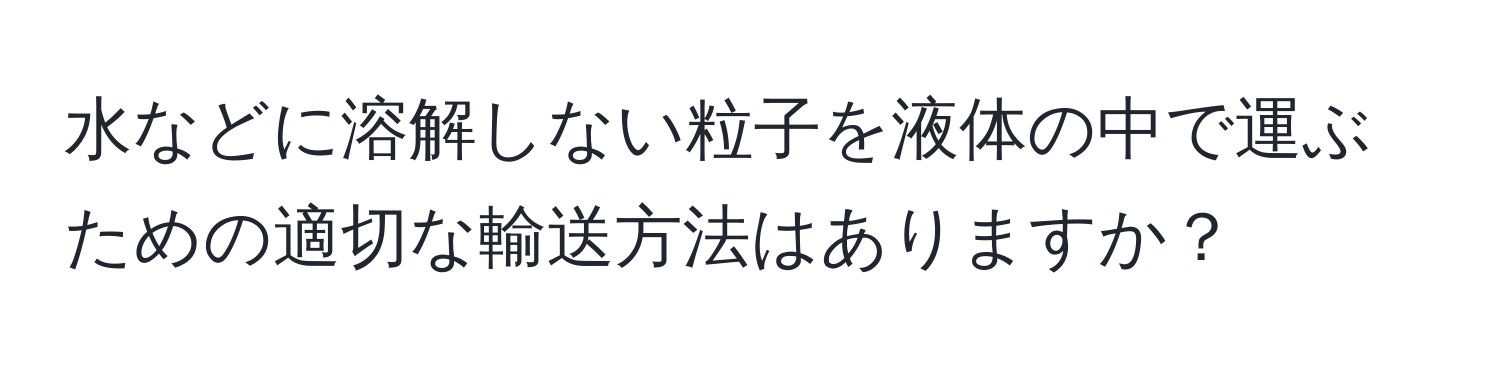 水などに溶解しない粒子を液体の中で運ぶための適切な輸送方法はありますか？