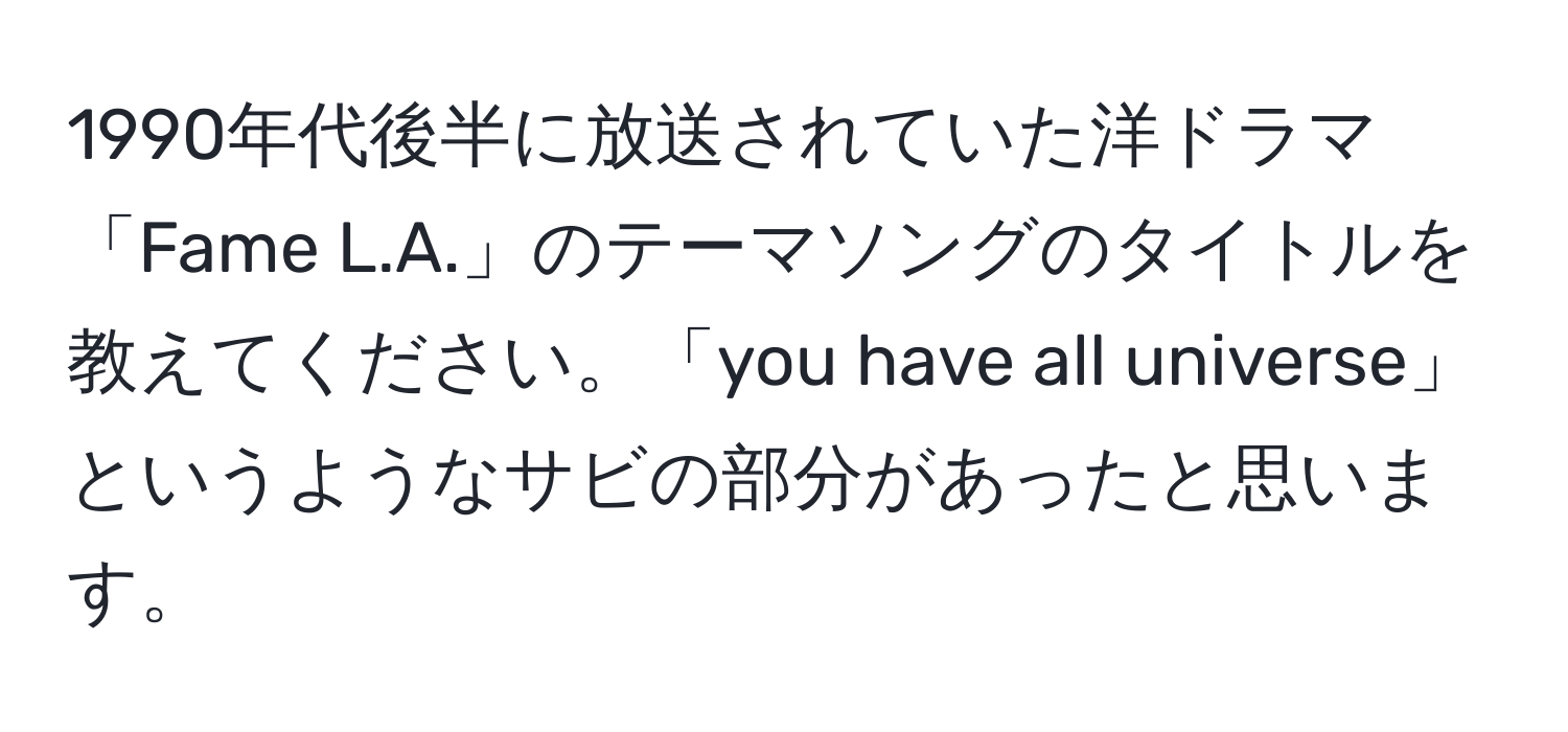 1990年代後半に放送されていた洋ドラマ「Fame L.A.」のテーマソングのタイトルを教えてください。「you have all universe」というようなサビの部分があったと思います。